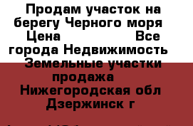 Продам участок на берегу Черного моря › Цена ­ 4 300 000 - Все города Недвижимость » Земельные участки продажа   . Нижегородская обл.,Дзержинск г.
